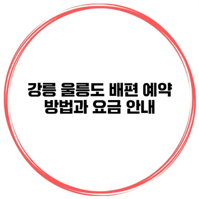 강릉 울릉도 배편 예약 방법과 요금 안내