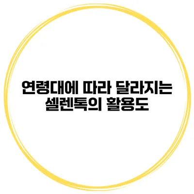연령대에 따라 달라지는 셀렌톡의 활용도