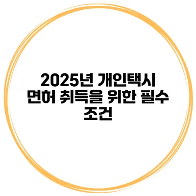 2025년 개인택시 면허 취득을 위한 필수 조건