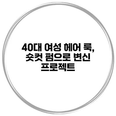 40대 여성 헤어 룩, 숏컷 펌으로 변신 프로젝트