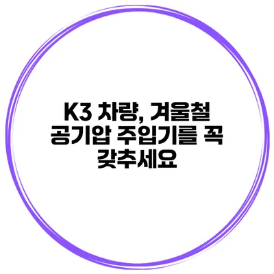 K3 차량, 겨울철 공기압 주입기를 꼭 갖추세요