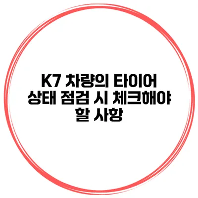 K7 차량의 타이어 상태 점검 시 체크해야 할 사항