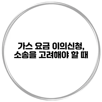가스 요금 이의신청, 소송을 고려해야 할 때