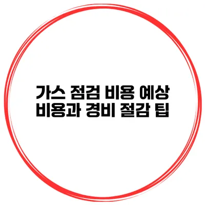 가스 점검 비용 예상 비용과 경비 절감 팁