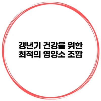갱년기 건강을 위한 최적의 영양소 조합