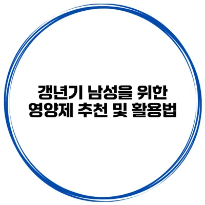 갱년기 남성을 위한 영양제 추천 및 활용법