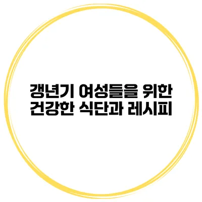 갱년기 여성들을 위한 건강한 식단과 레시피