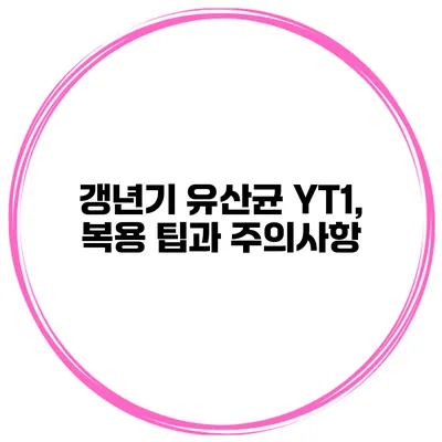 갱년기 유산균 YT1, 복용 팁과 주의사항