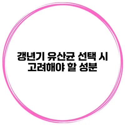 갱년기 유산균 선택 시 고려해야 할 성분