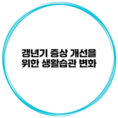 갱년기 증상 개선을 위한 생활습관 변화