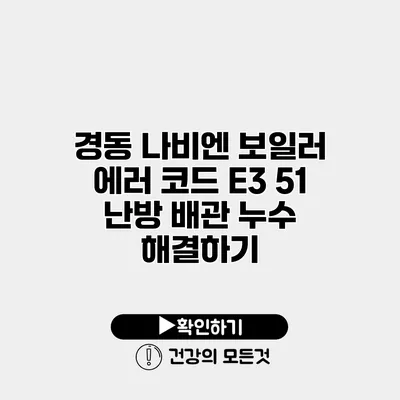 경동 나비엔 보일러 에러 코드 E3 51 난방 배관 누수 해결하기