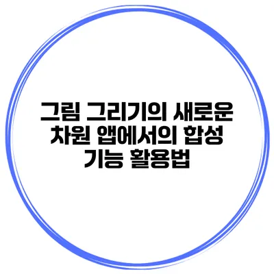 그림 그리기의 새로운 차원 앱에서의 합성 기능 활용법