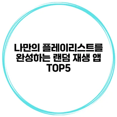 나만의 플레이리스트를 완성하는 랜덤 재생 앱 TOP5