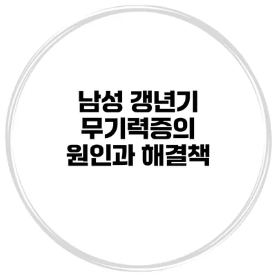 남성 갱년기 무기력증의 원인과 해결책