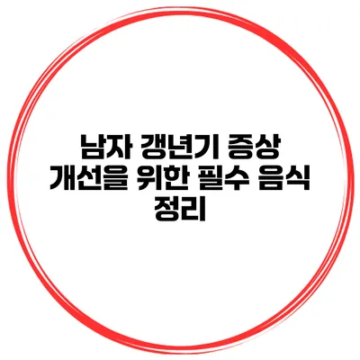 남자 갱년기 증상 개선을 위한 필수 음식 정리
