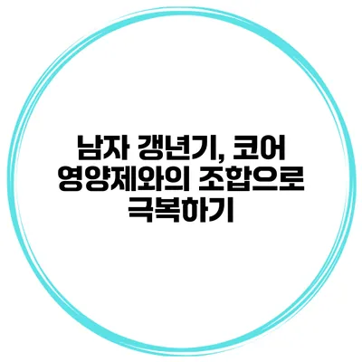 남자 갱년기, 코어 영양제와의 조합으로 극복하기
