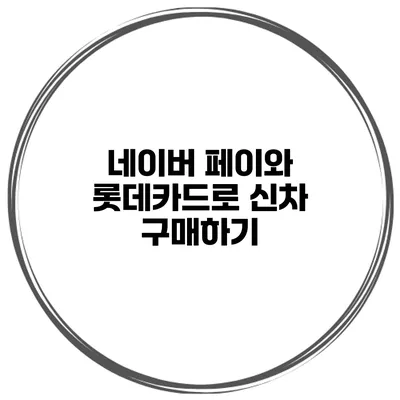 네이버 페이와 롯데카드로 신차 구매하기