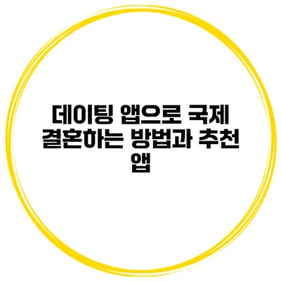데이팅 앱으로 국제 결혼하는 방법과 추천 앱