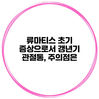 류마티스 초기 증상으로서 갱년기 관절통, 주의점은?