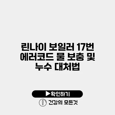 린나이 보일러 17번 에러코드 물 보충 및 누수 대처법