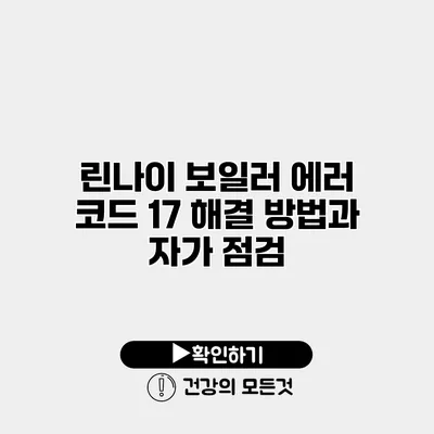 린나이 보일러 에러 코드 17 해결 방법과 자가 점검