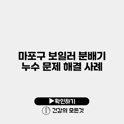 마포구 보일러 분배기 누수 문제 해결 사례