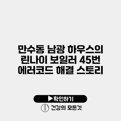 만수동 남광 하우스의 린나이 보일러 45번 에러코드 해결 스토리