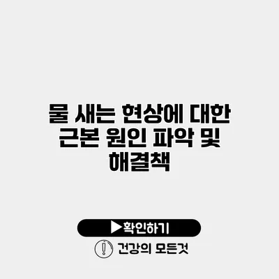 물 새는 현상에 대한 근본 원인 파악 및 해결책