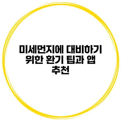 미세먼지에 대비하기 위한 환기 팁과 앱 추천