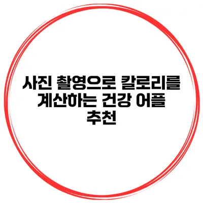 사진 촬영으로 칼로리를 계산하는 건강 어플 추천