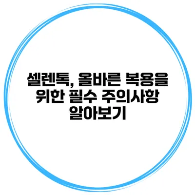 셀렌톡, 올바른 복용을 위한 필수 주의사항 알아보기