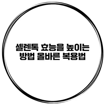 셀렌톡 효능을 높이는 방법 올바른 복용법