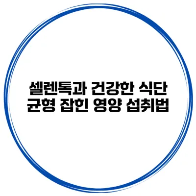 셀렌톡과 건강한 식단 균형 잡힌 영양 섭취법