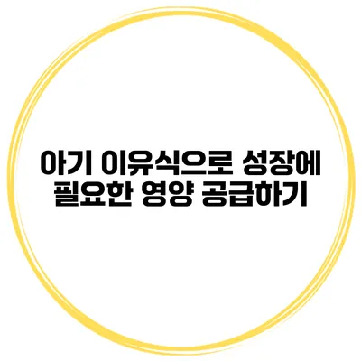 아기 이유식으로 성장에 필요한 영양 공급하기