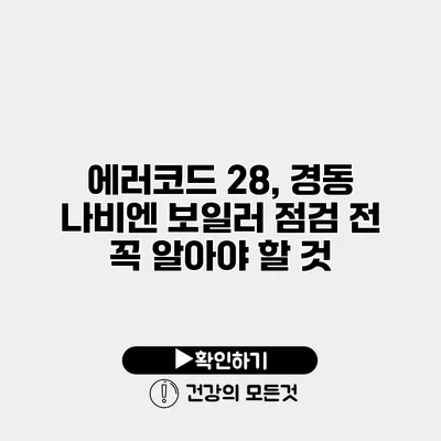 에러코드 28, 경동 나비엔 보일러 점검 전 꼭 알아야 할 것