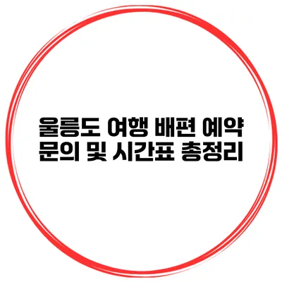 울릉도 여행 배편 예약 문의 및 시간표 총정리