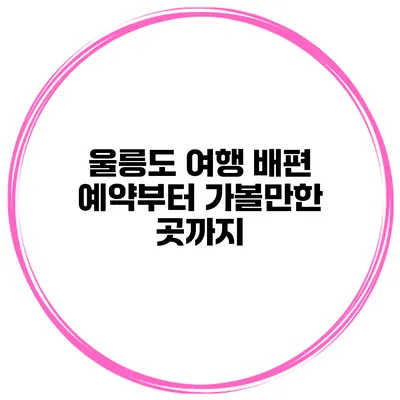 울릉도 여행 배편 예약부터 가볼만한 곳까지
