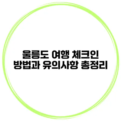 울릉도 여행 체크인 방법과 유의사항 총정리