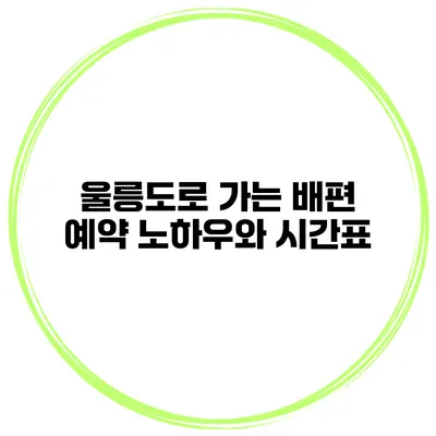 울릉도로 가는 배편 예약 노하우와 시간표