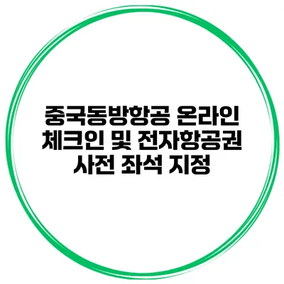 중국동방항공 온라인 체크인 및 전자항공권 사전 좌석 지정