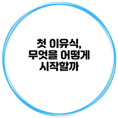 첫 이유식, 무엇을 어떻게 시작할까?