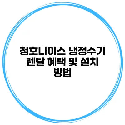 청호나이스 냉정수기 렌탈 혜택 및 설치 방법