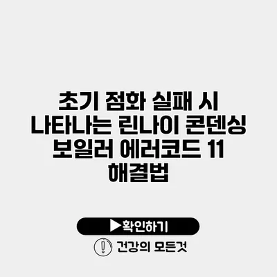 초기 점화 실패 시 나타나는 린나이 콘덴싱 보일러 에러코드 11 해결법