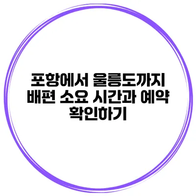 포항에서 울릉도까지 배편 소요 시간과 예약 확인하기