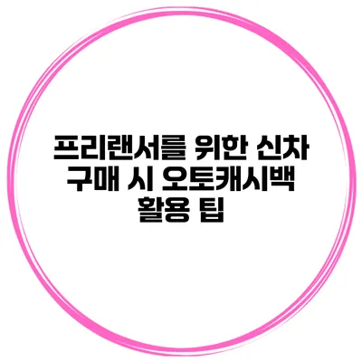프리랜서를 위한 신차 구매 시 오토캐시백 활용 팁