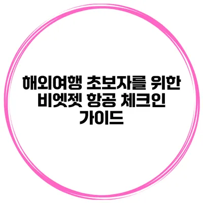 해외여행 초보자를 위한 비엣젯 항공 체크인 가이드